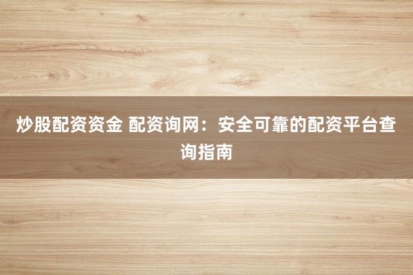 炒股配資資金 配資詢網：安全可靠的配資平臺查詢指南