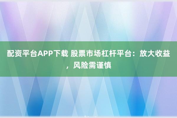 配資平臺APP下載 股票市場杠桿平臺：放大收益，風險需謹慎