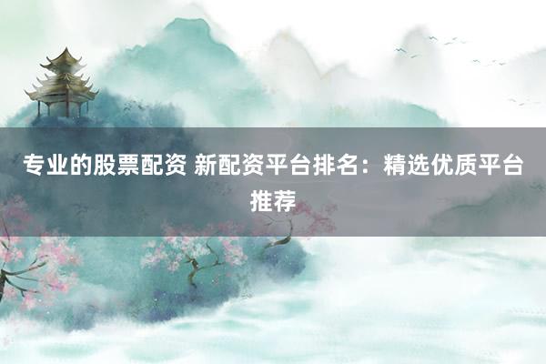 專業的股票配資 新配資平臺排名：精選優質平臺推薦